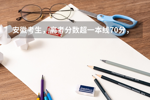 安徽考生，高考分数超一本线70分，怎么填不吃亏?