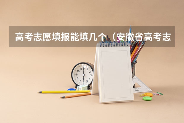 高考志愿填报能填几个（安徽省高考志愿填报时间及录取时间）