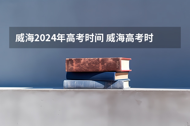威海2024年高考时间 威海高考时间2023年时间表