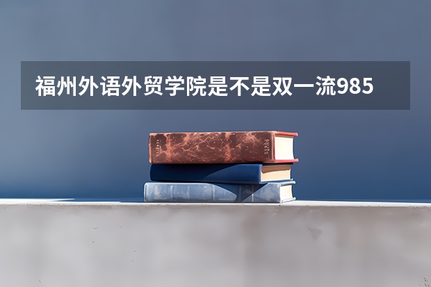 福州外语外贸学院是不是双一流/985/211学校（录取分数参考）