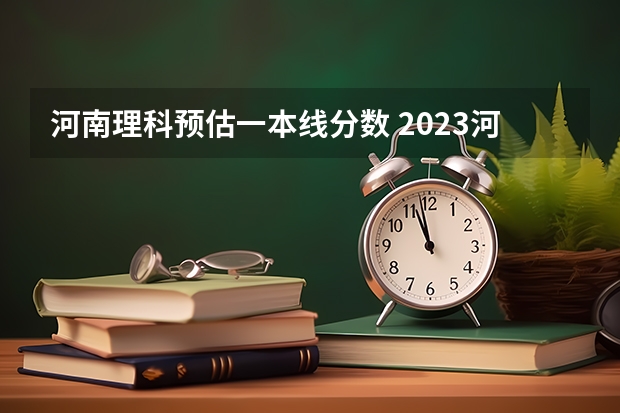 河南理科预估一本线分数 2023河南理科一本投档线