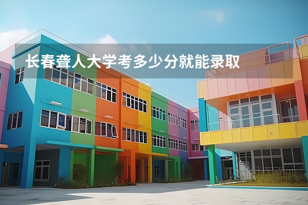 长春聋人大学考多少分就能录取
