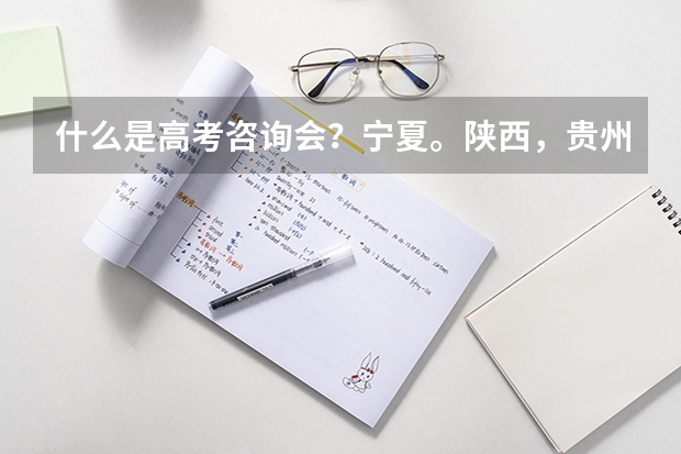 什么是高考咨询会？宁夏。陕西，贵州，海南，广东，浙