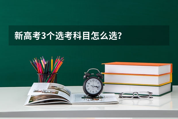 新高考3个选考科目怎么选？