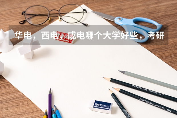华电，西电，成电哪个大学好些，考研哪个比较好考？