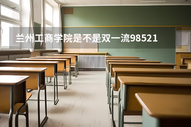 兰州工商学院是不是双一流/985/211学校（录取分数参考）
