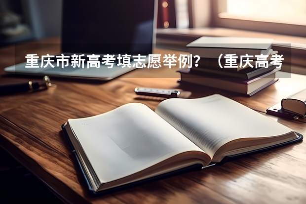 重庆市新高考填志愿举例？（重庆高考志愿填报模式是怎样的?）