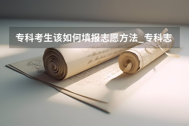 专科考生该如何填报志愿方法_专科志愿填报有哪些技巧