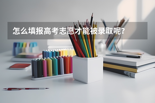 怎么填报高考志愿才能被录取呢?