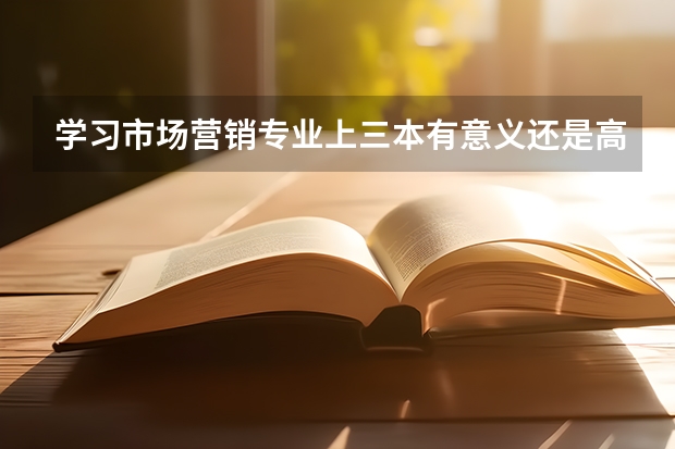 学习市场营销专业上三本有意义还是高职有意义,如果上三本有什么不错的学校,而上高职又有什么不错的学校