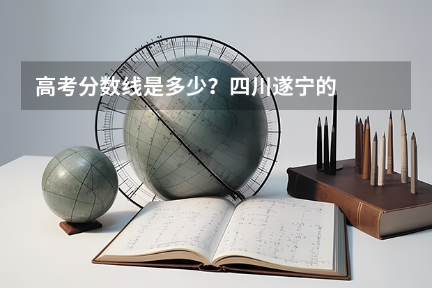 高考分数线是多少？四川遂宁的