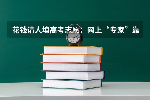 花钱请人填高考志愿：网上“专家”靠谱吗