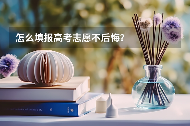 怎么填报高考志愿不后悔？