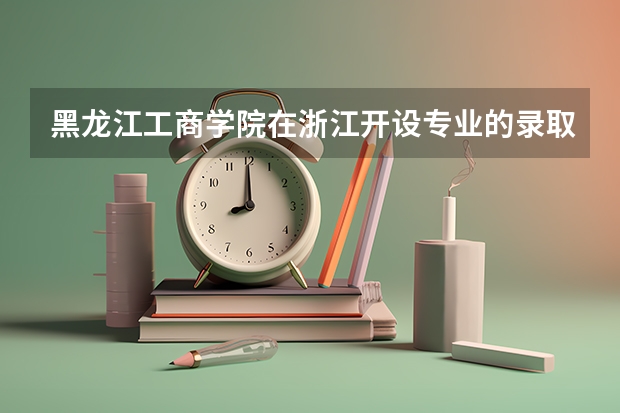 黑龙江工商学院在浙江开设专业的录取分数线
