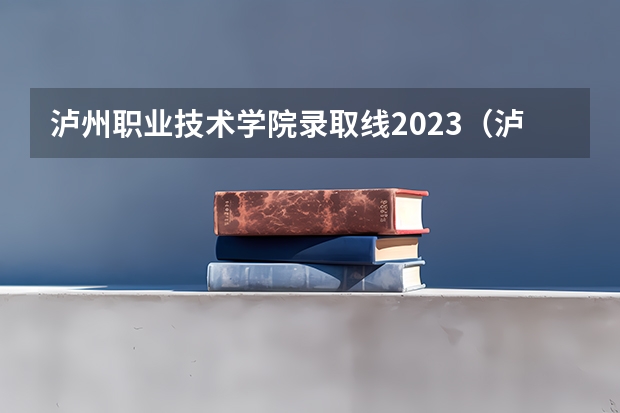 泸州职业技术学院录取线2023（泸州职业技术学院录取分数线？）