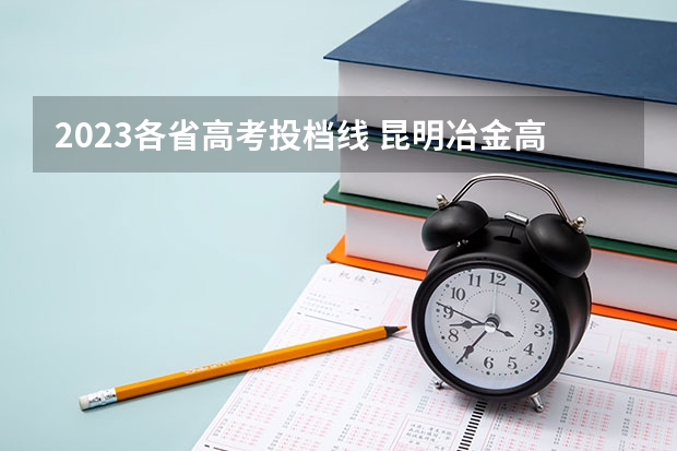 2023各省高考投档线 昆明冶金高等专科学校投档线