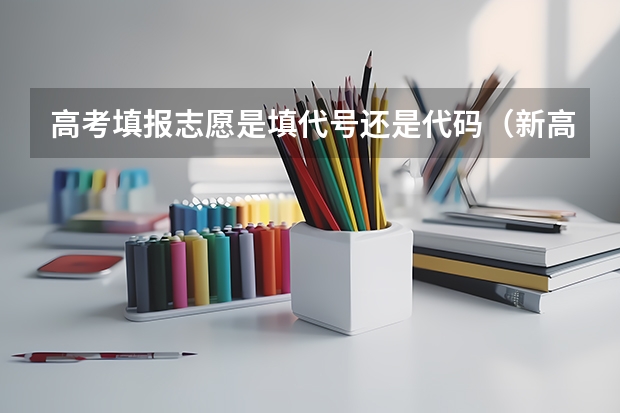 高考填报志愿是填代号还是代码（新高考是平行志愿还是顺序志愿）