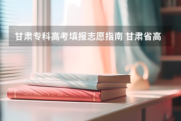甘肃专科高考填报志愿指南 甘肃省高考志愿填报流程