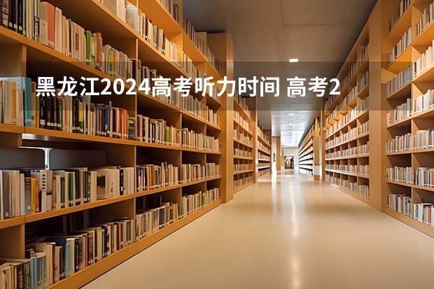 黑龙江2024高考听力时间 高考2024年的政策是怎样的