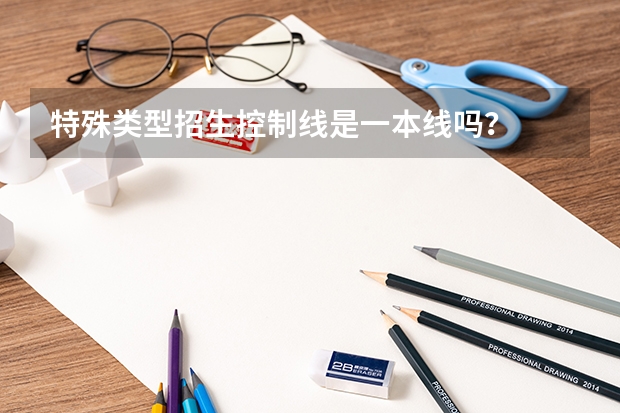 特殊类型招生控制线是一本线吗？