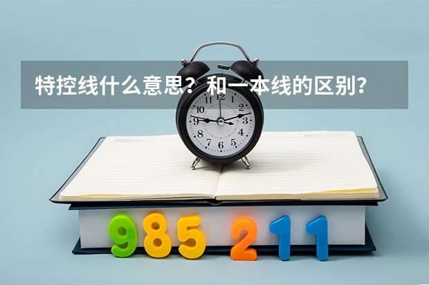 特控线什么意思？和一本线的区别？