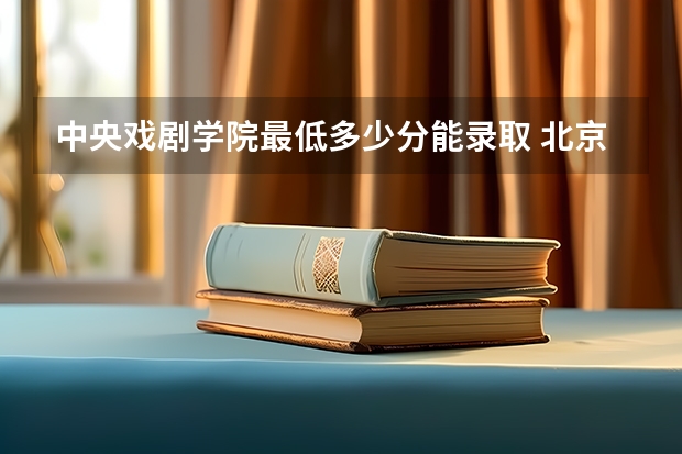 中央戏剧学院最低多少分能录取 北京往年分数多少