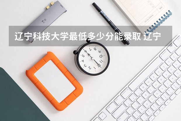 辽宁科技大学最低多少分能录取 辽宁往年分数多少