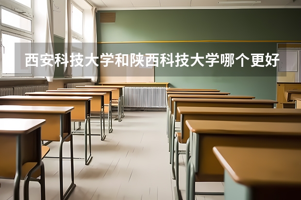 西安科技大学和陕西科技大学哪个更好？