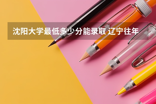 沈阳大学最低多少分能录取 辽宁往年分数多少