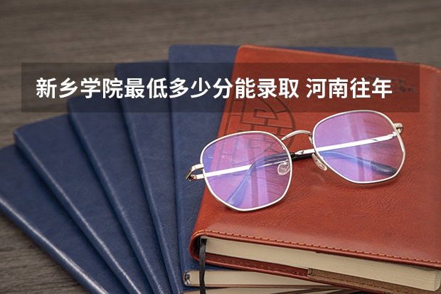 新乡学院最低多少分能录取 河南往年分数多少