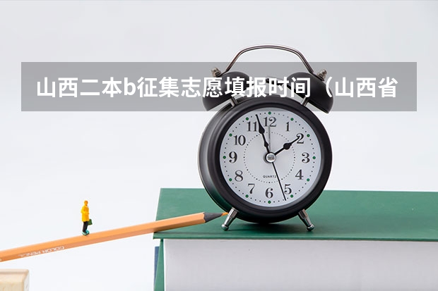 山西二本b征集志愿填报时间（山西省高考二本填报志愿时间）