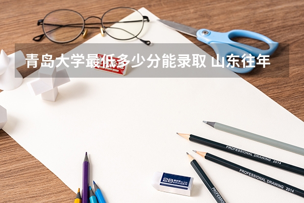 青岛大学最低多少分能录取 山东往年分数多少
