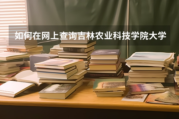 如何在网上查询吉林农业科技学院大学成绩单 如何在网上查询吉林农业科技学院大学