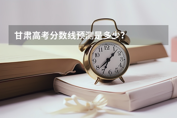 甘肃高考分数线预测是多少？