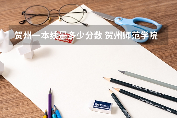 贺州一本线是多少分数 贺州师范学院招生分数线