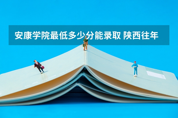 安康学院最低多少分能录取 陕西往年分数多少