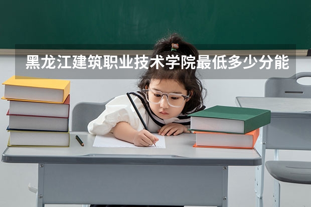 黑龙江建筑职业技术学院最低多少分能录取 黑龙江往年分数多少