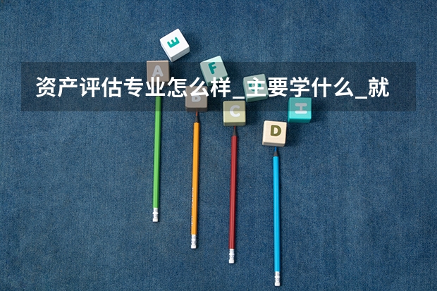 资产评估专业怎么样_主要学什么_就业前景好吗