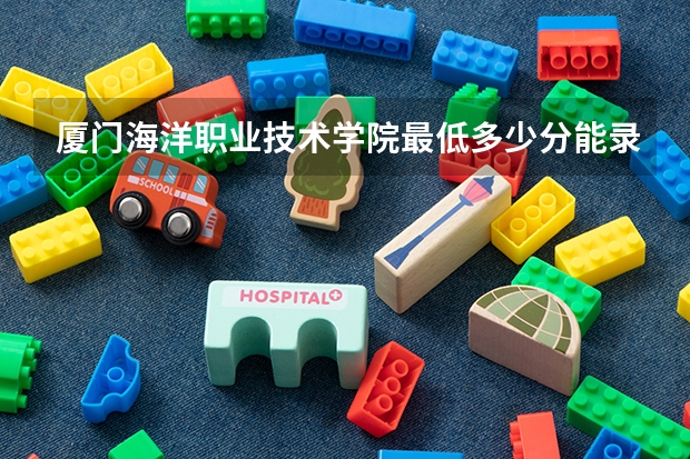 厦门海洋职业技术学院最低多少分能录取 福建往年分数多少
