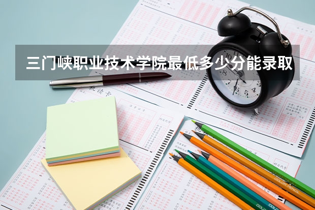 三门峡职业技术学院最低多少分能录取 河南往年分数多少