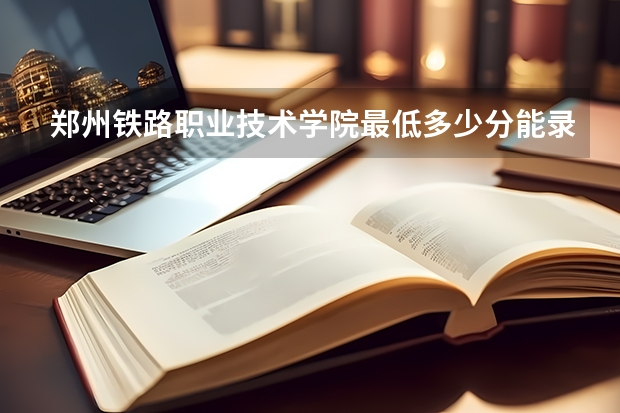 郑州铁路职业技术学院最低多少分能录取 河南往年分数多少