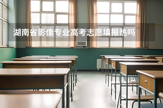 湖南省影像专业高考志愿填报热吗