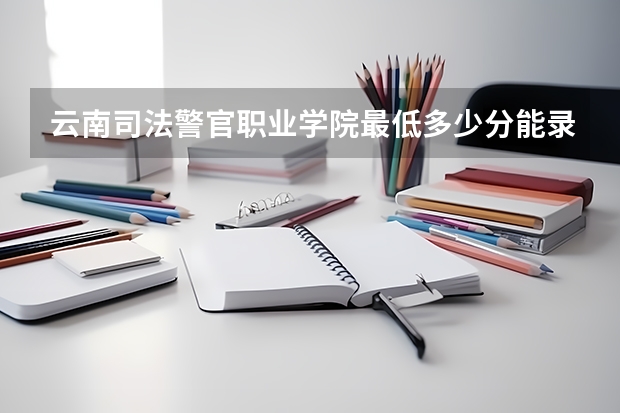 云南司法警官职业学院最低多少分能录取 云南往年分数多少