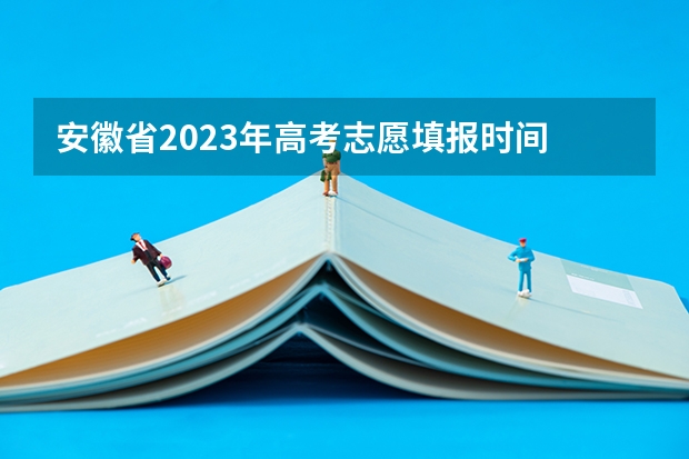 安徽省2023年高考志愿填报时间 安徽省高考填报志愿的时间