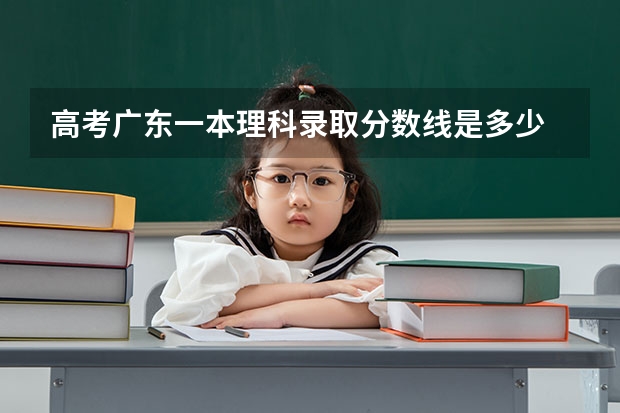 高考广东一本理科录取分数线是多少