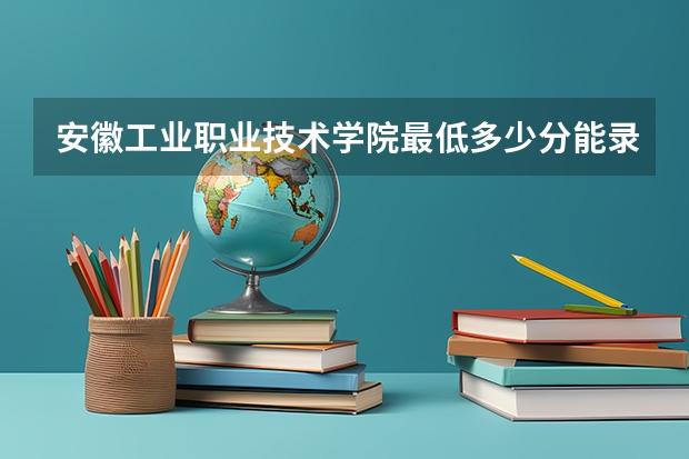 安徽工业职业技术学院最低多少分能录取 安徽往年分数多少