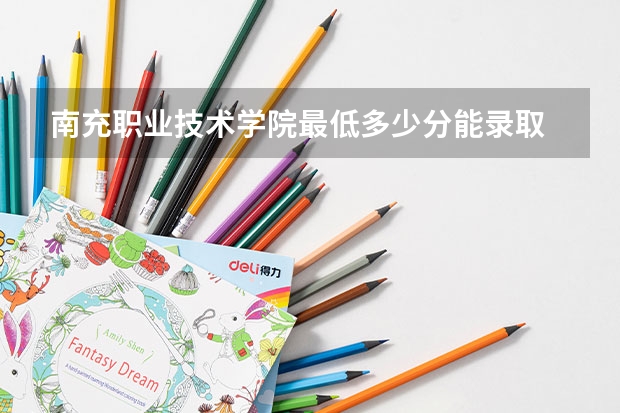 南充职业技术学院最低多少分能录取 四川往年分数多少