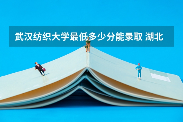 武汉纺织大学最低多少分能录取 湖北往年分数多少