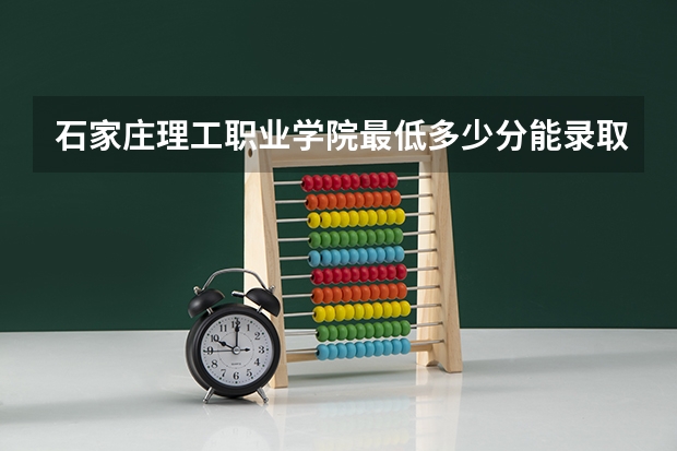 石家庄理工职业学院最低多少分能录取 河北往年分数多少
