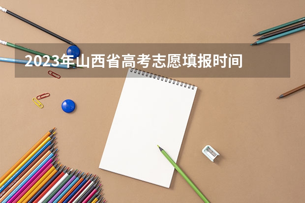 2023年山西省高考志愿填报时间 山西高考考生填报志愿时怎样选择院校比较适合？